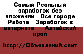 Самый Реальный заработок без вложений - Все города Работа » Заработок в интернете   . Алтайский край